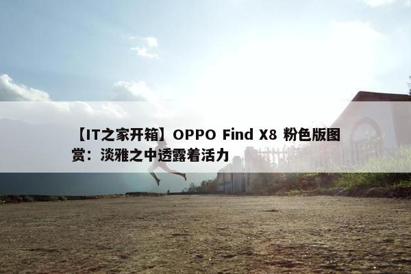 【IT之家开箱】OPPO Find X8 粉色版图赏：淡雅之中透露着活力