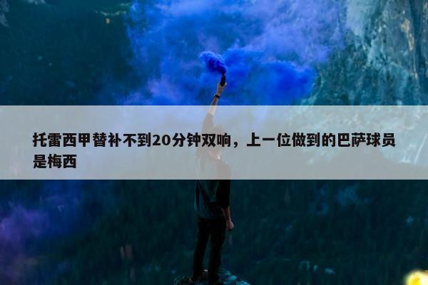 托雷西甲替补不到20分钟双响，上一位做到的巴萨球员是梅西