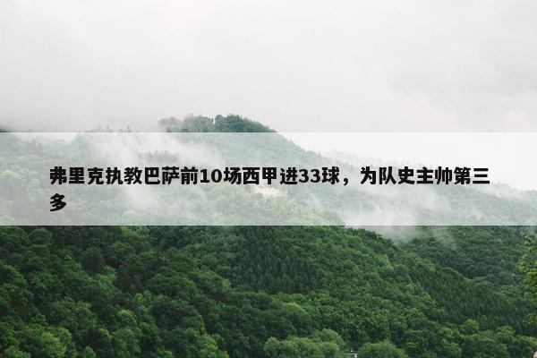 弗里克执教巴萨前10场西甲进33球，为队史主帅第三多