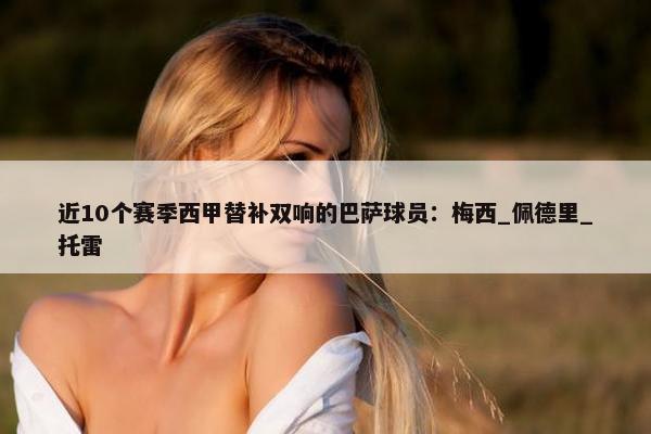 近10个赛季西甲替补双响的巴萨球员：梅西_佩德里_托雷