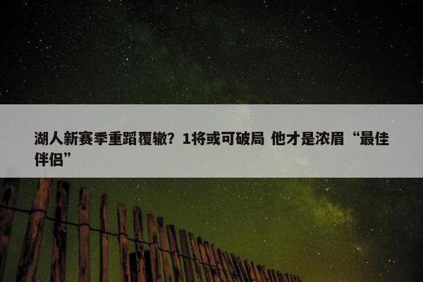 湖人新赛季重蹈覆辙？1将或可破局 他才是浓眉“最佳伴侣”