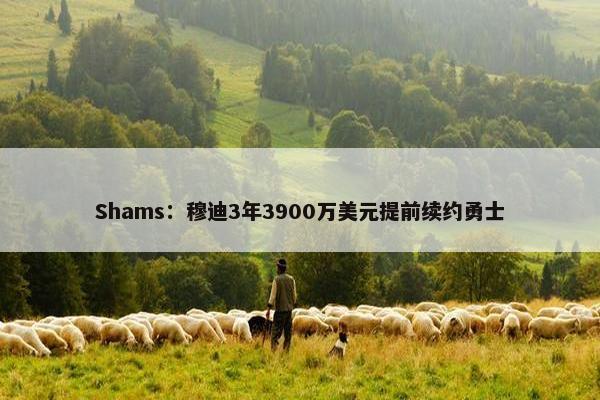 Shams：穆迪3年3900万美元提前续约勇士