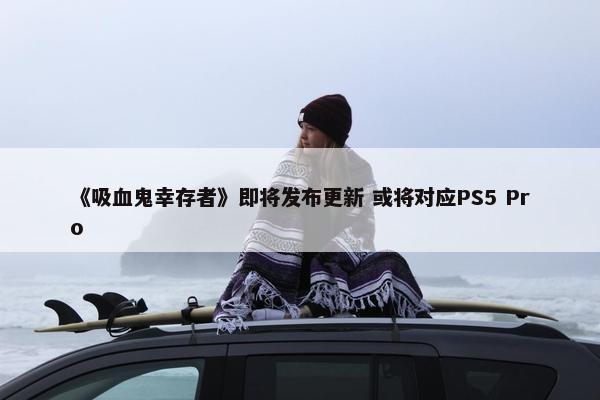 《吸血鬼幸存者》即将发布更新 或将对应PS5 Pro