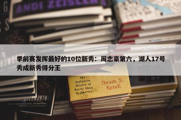 季前赛发挥最好的10位新秀：周志豪第六，湖人17号秀成新秀得分王