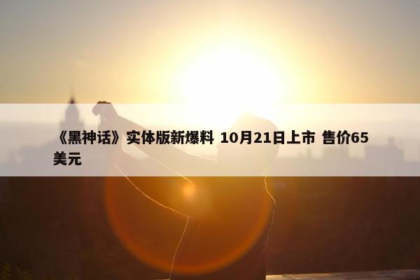 《黑神话》实体版新爆料 10月21日上市 售价65美元