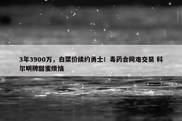 3年3900万，白菜价续约勇士！毒药合同难交易 科尔明牌甜蜜烦恼