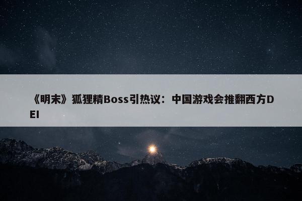 《明末》狐狸精Boss引热议：中国游戏会推翻西方DEI