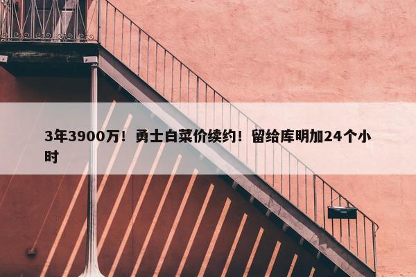 3年3900万！勇士白菜价续约！留给库明加24个小时