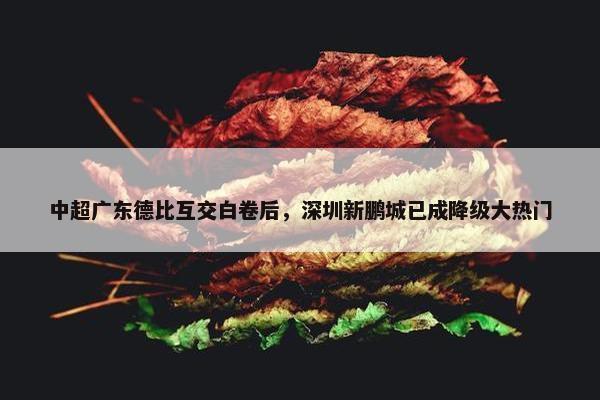 中超广东德比互交白卷后，深圳新鹏城已成降级大热门