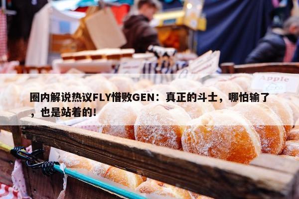 圈内解说热议FLY惜败GEN：真正的斗士，哪怕输了，也是站着的！