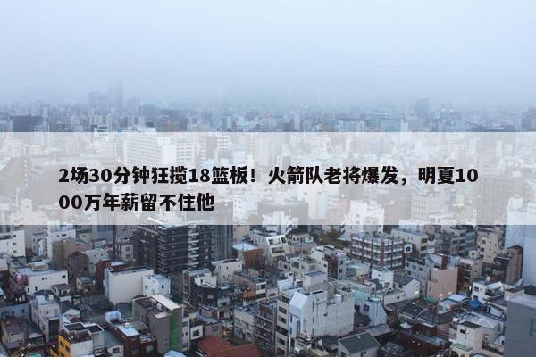 2场30分钟狂揽18篮板！火箭队老将爆发，明夏1000万年薪留不住他