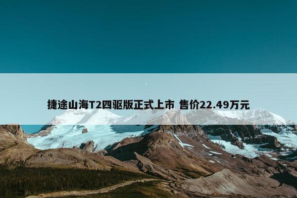 捷途山海T2四驱版正式上市 售价22.49万元