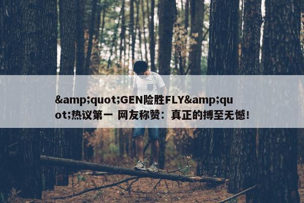 &quot;GEN险胜FLY&quot;热议第一 网友称赞：真正的搏至无憾！