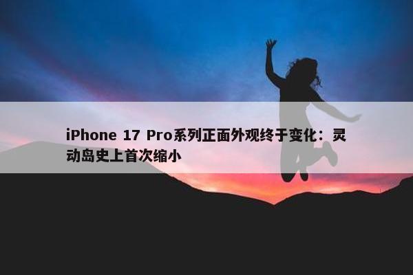 iPhone 17 Pro系列正面外观终于变化：灵动岛史上首次缩小