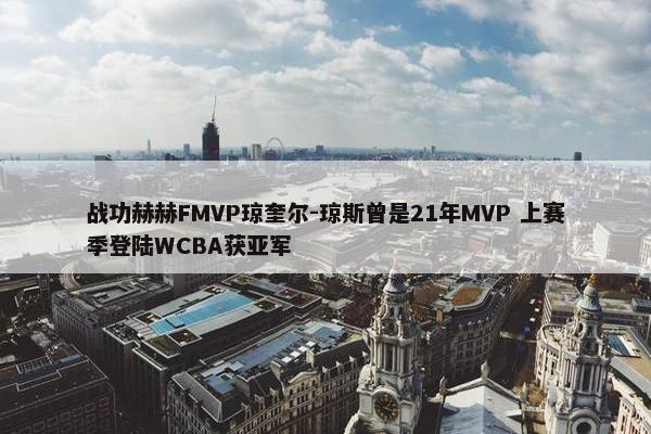 战功赫赫FMVP琼奎尔-琼斯曾是21年MVP 上赛季登陆WCBA获亚军