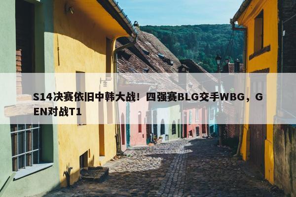 S14决赛依旧中韩大战！四强赛BLG交手WBG，GEN对战T1