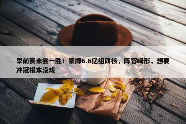 季前赛未尝一胜！豪掷6.6亿组四核，阵容畸形，想要冲冠根本没戏