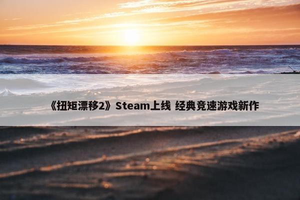 《扭矩漂移2》Steam上线 经典竞速游戏新作