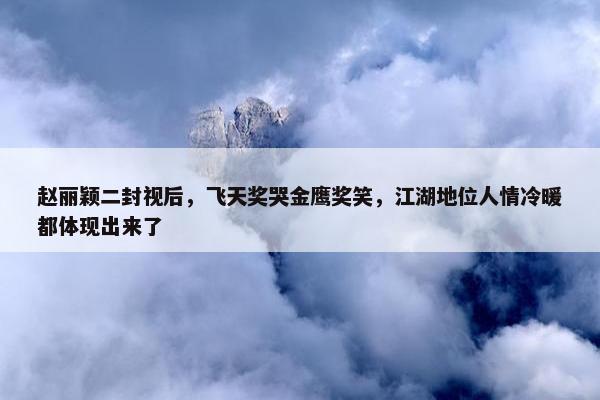 赵丽颖二封视后，飞天奖哭金鹰奖笑，江湖地位人情冷暖都体现出来了