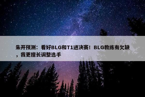 朱开预测：看好BLG和T1进决赛！BLG教练有欠缺，我更擅长调整选手