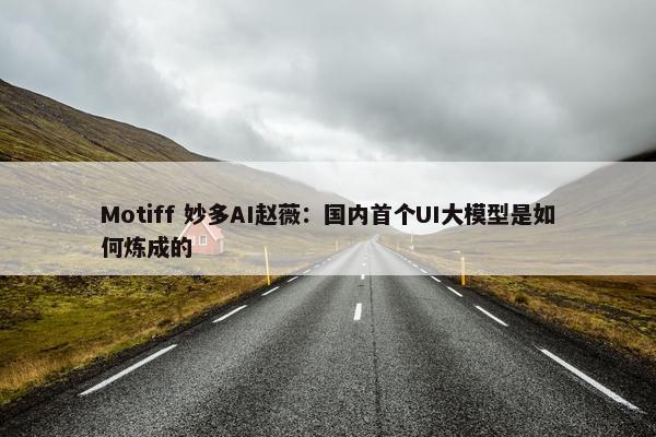 Motiff 妙多AI赵薇：国内首个UI大模型是如何炼成的