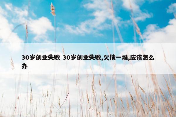 30岁创业失败 30岁创业失败,欠债一堆,应该怎么办