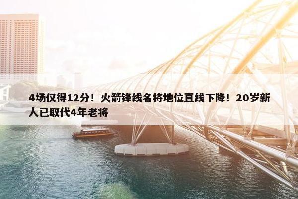 4场仅得12分！火箭锋线名将地位直线下降！20岁新人已取代4年老将