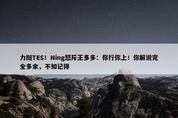 力挺TES！Ning怒斥王多多：你行你上！你解说完全多余，不如记得