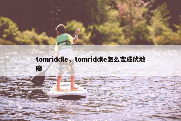 tomriddle，tomriddle怎么变成伏地魔