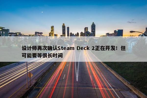 设计师再次确认Steam Deck 2正在开发！但可能要等很长时间