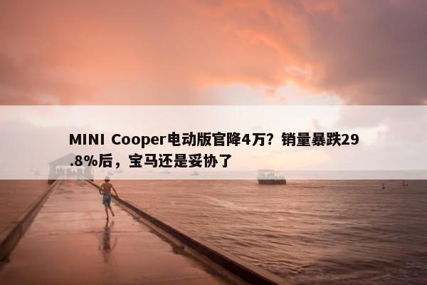 MINI Cooper电动版官降4万？销量暴跌29.8%后，宝马还是妥协了