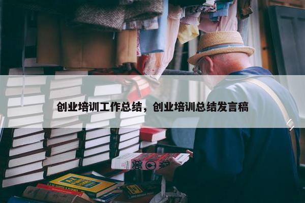 创业培训工作总结，创业培训总结发言稿