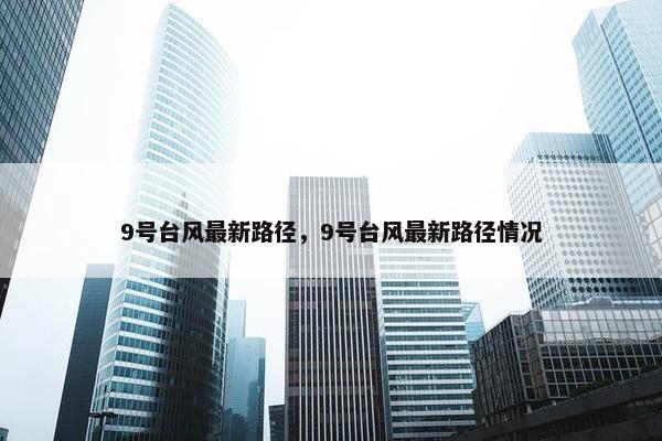 9号台风最新路径，9号台风最新路径情况