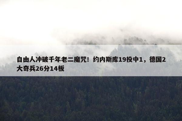 自由人冲破千年老二魔咒！约内斯库19投中1，德国2大奇兵26分14板