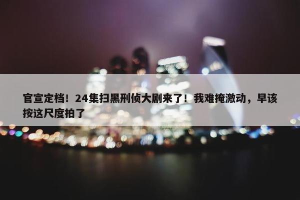 官宣定档！24集扫黑刑侦大剧来了！我难掩激动，早该按这尺度拍了