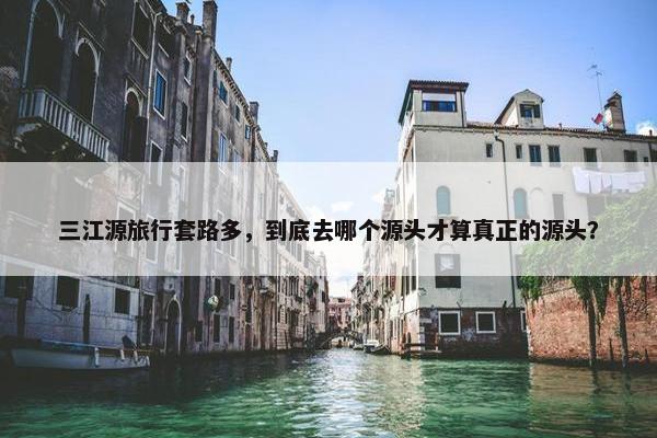 三江源旅行套路多，到底去哪个源头才算真正的源头？