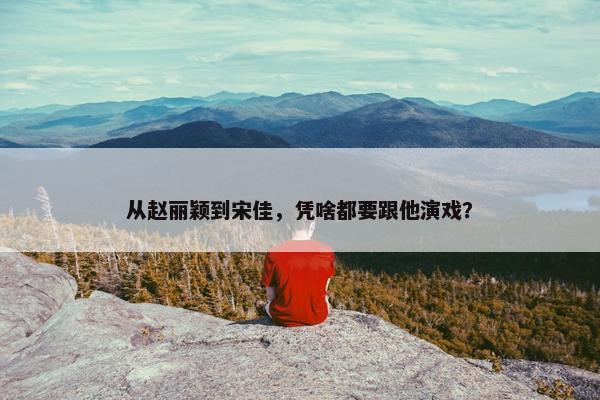 从赵丽颖到宋佳，凭啥都要跟他演戏？