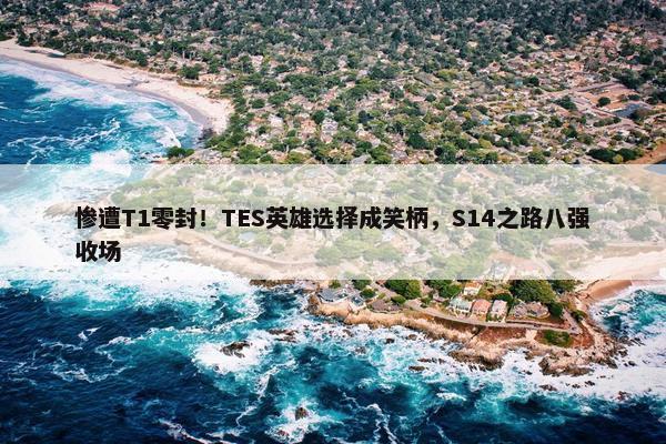 惨遭T1零封！TES英雄选择成笑柄，S14之路八强收场