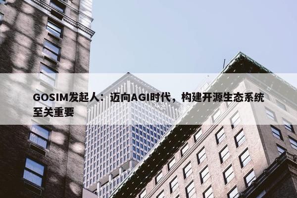 GOSIM发起人：迈向AGI时代，构建开源生态系统至关重要