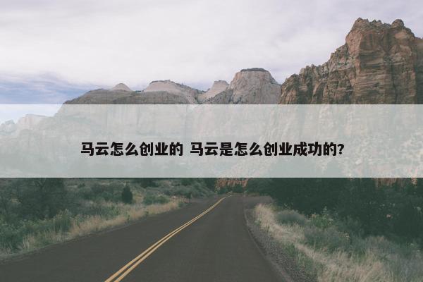 马云怎么创业的 马云是怎么创业成功的?