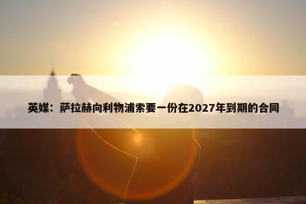 英媒：萨拉赫向利物浦索要一份在2027年到期的合同