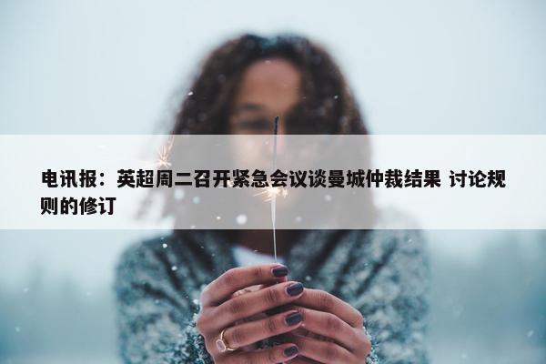 电讯报：英超周二召开紧急会议谈曼城仲裁结果 讨论规则的修订