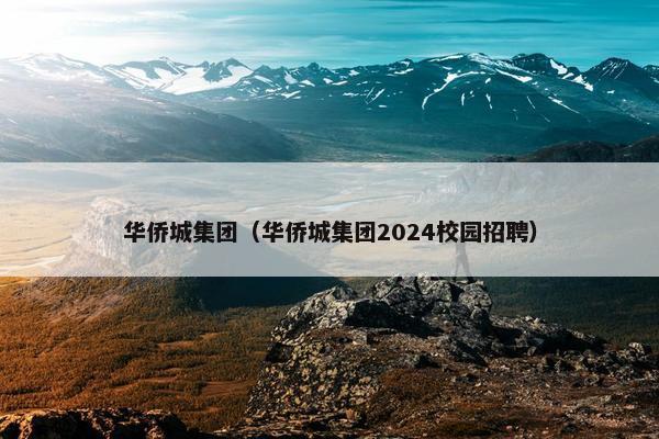 华侨城集团（华侨城集团2024校园招聘）