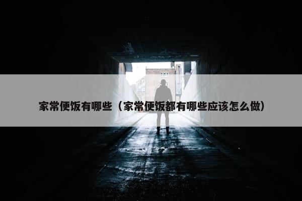 家常便饭有哪些（家常便饭都有哪些应该怎么做）