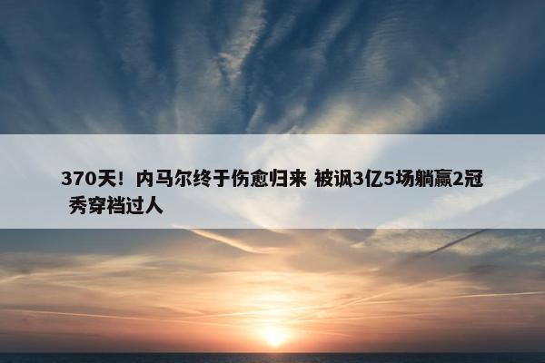 370天！内马尔终于伤愈归来 被讽3亿5场躺赢2冠 秀穿裆过人