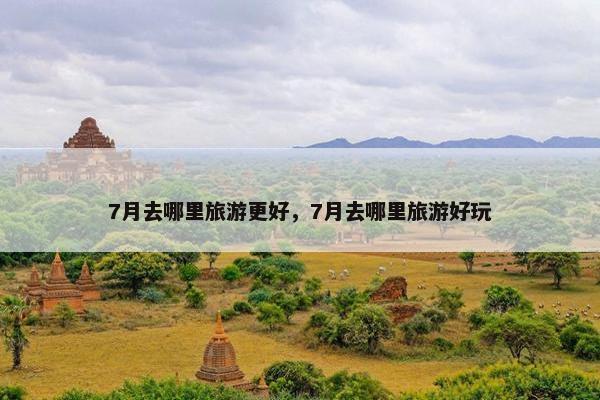 7月去哪里旅游更好，7月去哪里旅游好玩