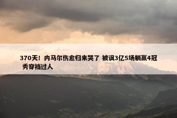 370天！内马尔伤愈归来哭了 被讽3亿5场躺赢4冠 秀穿裆过人