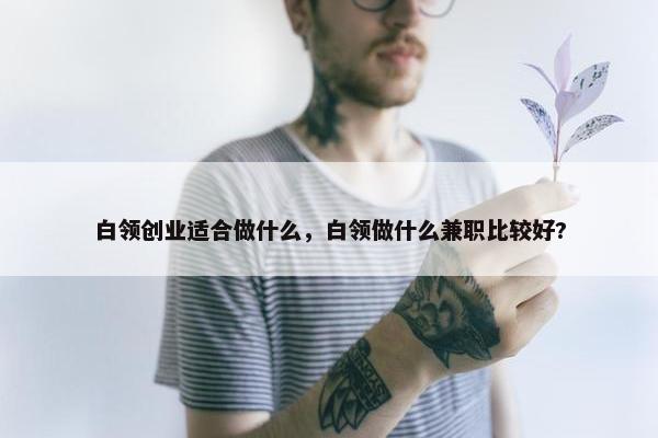 白领创业适合做什么，白领做什么兼职比较好?