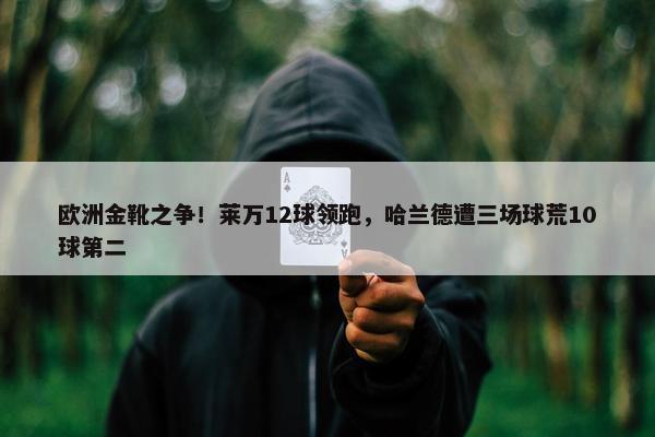 欧洲金靴之争！莱万12球领跑，哈兰德遭三场球荒10球第二