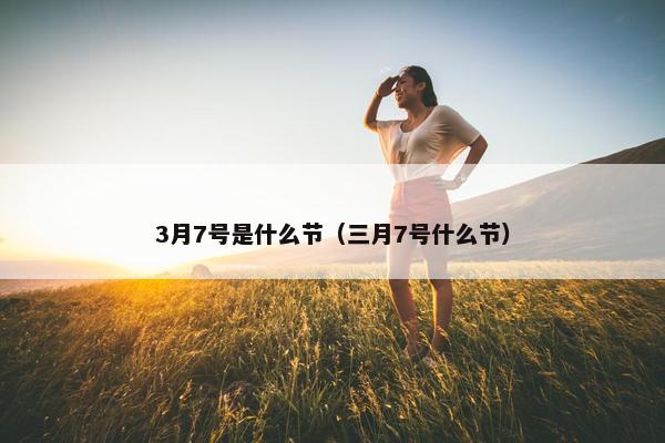 3月7号是什么节（三月7号什么节）